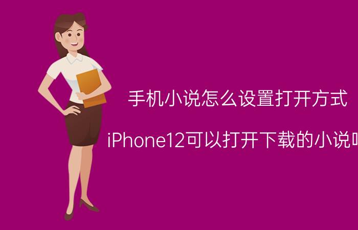 手机小说怎么设置打开方式 iPhone12可以打开下载的小说吗？